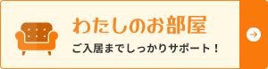 【わたしのお部屋】ご入居までしっかりサポート！